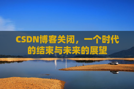 CSDN博客关闭，一个时代的结束与未来的展望